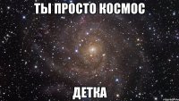 Ты просто космос детка