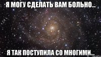 я могу сделать вам больно... я так поступила со многими...