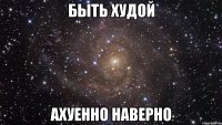 быть худой ахуенно наверно