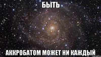 быть аккробатом может ни каждый