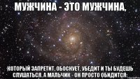 Мужчина - это мужчина, который запретит, обоснует, убедит и ты будешь слушаться. А мальчик - он просто обидится.