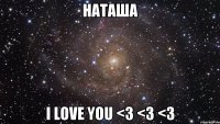 Наташа I LOVE YOU <3 <3 <3