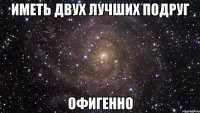 Иметь двух лучших подруг Офигенно