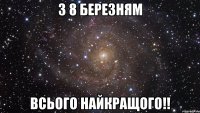 З 8 БеРеЗнЯм Всього найкращого!!