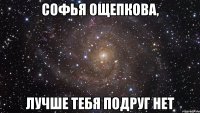 Софья Ощепкова, лучше тебя подруг нет