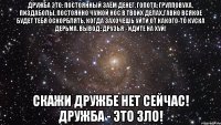 Дружба это: постоянный заём денег, гопота, групповуха, пиздаболы, постоянно чужой нос в твоих делах,гавно всякое будет тебя оскорблять, когда захочешь уйти от какого-то куска дерьма. вывод: друзья - идите на хуй! скажи дружбе нет сейчас! дружба - это зло!