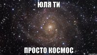 Юля ти просто космос