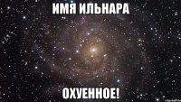 Имя Ильнара Охуенное!