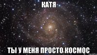 Катя Ты у меня просто космос