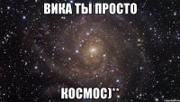 Вика ты просто космос)**