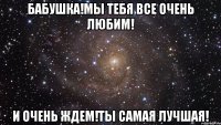 Бабушка!мы тебя все очень любим! И очень ждем!ТЫ САМАЯ ЛУЧШАЯ!