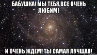 Бабушка! мы тебя все очень любим! И очень ждем! ТЫ САМАЯ ЛУЧШАЯ!