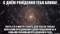 С днём рождения тебя Алина! Пусть 8 и 9 марта стануть для тебя не только Женським праздником и Днём Рождением но и самыми любимым праздником в году