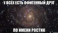 У всех есть офигенный друг по имени РОСТИК