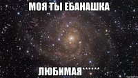 Моя ты ебанашка любимая******