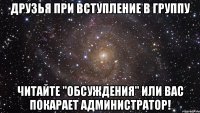 Друзья при вступление в группу читайте "обсуждения" или вас покарает администратор!