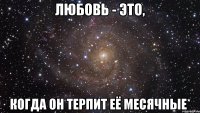 Любовь - это, когда он терпит её месячные*