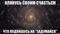 клянусь своим счастьем что подпишусь на "ЗАДУМАЙСЯ"