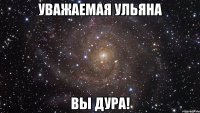 Уважаемая Ульяна Вы дура!