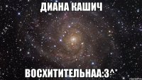 ДИАНА КАШИЧ ВОСХИТИТЕЛЬНАА:3^*