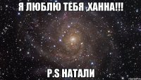 Я люблю тебя ,Ханна!!! P.S Натали