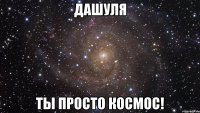 Дашуля Ты просто космос!