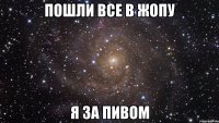 Пошли все в жопу Я за пивом