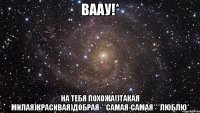 ваау!* На тебя похожа!)Такая милая)Красивая)Добрая-**Самая-самая***Люблю*