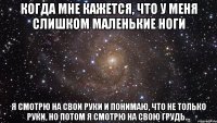 когда мне кажется, что у меня слишком маленькие ноги я смотрю на свои руки и понимаю, что не только руки, но потом я смотрю на свою грудь...