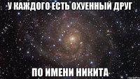 У каждого есть охуенный друг По имени Никита