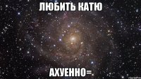 любить Катю Ахуенно=