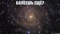 Болеешь ещё? 