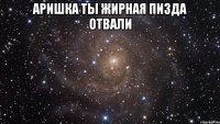 аришка ты жирная пизда отвали 