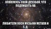 Клянунусь свой друзбой ,что подпишуть на Любители ROCK музыки метала и т. д.