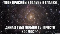 Твои красивые голубые глазки Дина я тебя люблю ты просто космос ^^