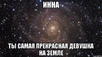 ИННА ТЫ САМАЯ ПРЕКРАСНАЯ ДЕВУШКА НА ЗЕМЛЕ