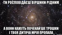 ти росповідаєш віршики рідним а вони кажуть почекай ше трошки і твоя дитяча мрія пропала