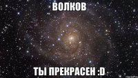 Волков ты прекрасен :D