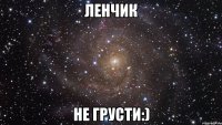 Ленчик не грусти:)