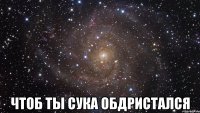  чтоб ты сука обдристался