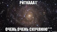 Риткааа'(' Очень,очень скучяюю"*"