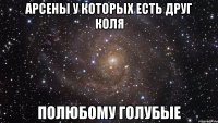 арсены у которых есть друг коля полюбому голубые