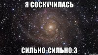 я соскучилась сильно-сильно:3