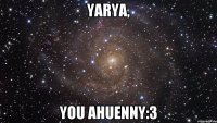 Yarya, you ahuenny:3