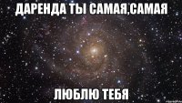 Даренда ты самая,самая Люблю тебя