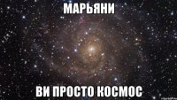 Марьяни ви просто космос