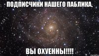 Подписчики нашего паблика, Вы охуенны!!!!