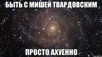 Быть С Мишей Твардовским Просто АХУЕННО