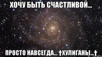 хочу быть счастливой... Просто навсегда... †ХулИганы...†