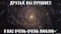 Друзья, вы лучшие!) Я вас очень-очень люблю=*